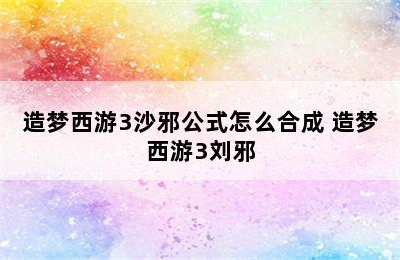 造梦西游3沙邪公式怎么合成 造梦西游3刘邪